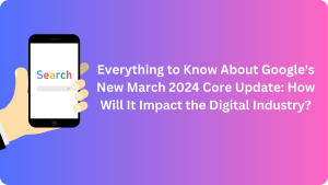 Everything to Know About Google’s New March 2024 Core Update: How Will It Impact the Digital Industry?